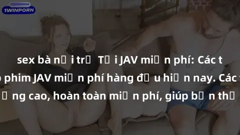 sex bà nội trợ Tải JAV miễn phí: Các trang web cung cấp phim JAV miễn phí hàng đầu hiện nay. Các tác phẩm chất lượng cao, hoàn toàn miễn phí, giúp bạn thỏa mãn niềm đam mê mà không tốn kém.