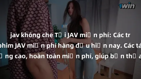 jav không che Tải JAV miễn phí: Các trang web cung cấp phim JAV miễn phí hàng đầu hiện nay. Các tác phẩm chất lượng cao, hoàn toàn miễn phí, giúp bạn thỏa mãn niềm đam mê mà không tốn kém.
