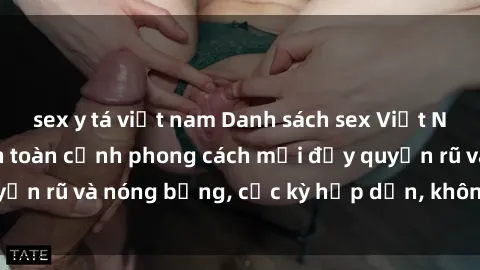 sex y tá việt nam Danh sách sex Việt Nam không che - Ảnh toàn cảnh phong cách mới đầy quyến rũ và nóng bỏng, cực kỳ hấp dẫn, không thể bỏ qua!
