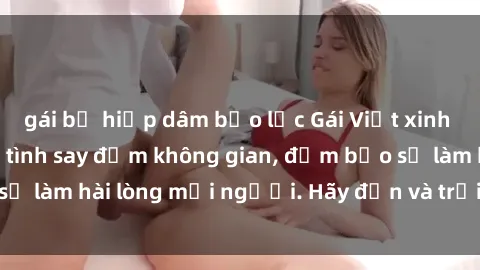 gái bị hiếp dâm bạo lực Gái Việt xinh đẹp, nồng nàn làm tình say đắm không gian, đảm bảo sẽ làm hài lòng mọi người. Hãy đến và trải nghiệm ngay!