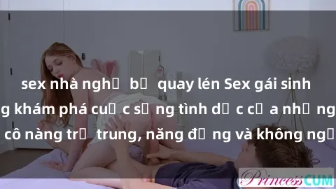 sex nhà nghỉ bị quay lén Sex gái sinh viên hot nhất: Cùng khám phá cuộc sống tình dục của những cô nàng trẻ trung, năng động và không ngần ngại thử nghiệm!