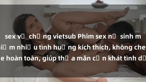 sex vợ chồng vietsub Phim sex nữ sinh mới nhất: Trải nghiệm nhiều tình huống kích thích, không che hoàn toàn, giúp thỏa mãn cơn khát tình dục của các bạn trẻ