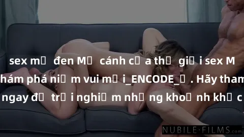 sex mỹ đen Mở cánh cửa thế giới sex MILF Việt Nam để khám phá niềm vui mới_ENCODE_. Hãy tham gia ngay để trải nghiệm những khoảnh khắc đầy kích thích và đam mê.