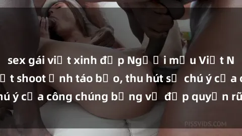 sex gái việt xinh đẹp Người mẫu Việt Nam gây sốt với loạt shoot ảnh táo bạo, thu hút sự chú ý của công chúng bằng vẻ đẹp quyến rũ và gợi cảm.
