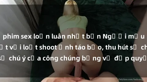 phim sex loạn luân nhật bản Người mẫu Việt Nam gây sốt với loạt shoot ảnh táo bạo, thu hút sự chú ý của công chúng bằng vẻ đẹp quyến rũ và gợi cảm.