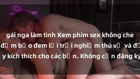 gái nga làm tình Xem phim sex không che miễn phí tại đây, đảm bảo đem lại trải nghiệm thú vị và đầy kích thích cho các bạn. Không cần đăng ký, hoàn toàn miễn phí.