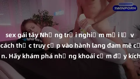 sex gái tây Những trải nghiệm mới lạ với sex tập thể và cách thức truy cập vào hành lang đam mê của bạn. Hãy khám phá những khoái cảm đầy kích thích với tập thể hấp dẫn!