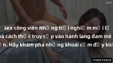 sex công viên Những trải nghiệm mới lạ với sex tập thể và cách thức truy cập vào hành lang đam mê của bạn. Hãy khám phá những khoái cảm đầy kích thích với tập thể hấp dẫn!