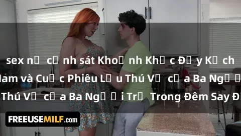 sex nữ cảnh sát Khoảnh Khắc Đầy Kịch Tính: Sex  Việt Nam và Cuộc Phiêu Lưu Thú Vị của Ba Người Trẻ Trong Đêm Say Đắm