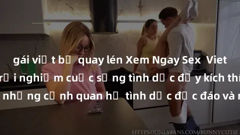 gái việt bị quay lén Xem Ngay Sex  Vietsub Full HD - Cùng trải nghiệm cuộc sống tình dục đầy kích thích với những cảnh quan hệ tình dục độc đáo và mãnh liệt trong bộ phim này!