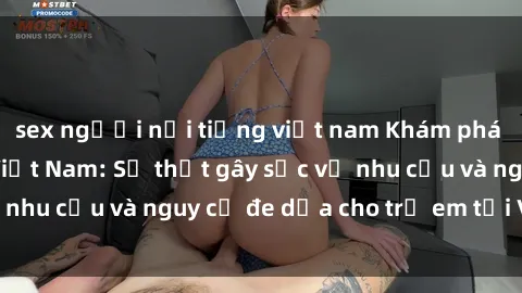 sex người nổi tiếng việt nam Khám phá thế giới sex loli Việt Nam: Sự thật gây sốc về nhu cầu và nguy cơ đe dọa cho trẻ em tại Việt Nam