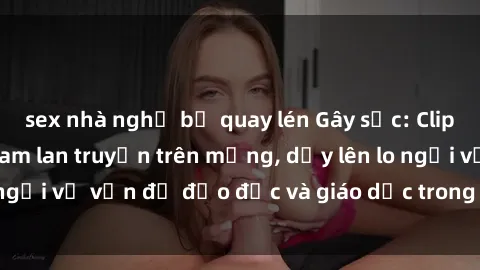 sex nhà nghỉ bị quay lén Gây sốc: Clip sex mẹ con Việt Nam lan truyền trên mạng, dấy lên lo ngại về vấn đề đạo đức và giáo dục trong xã hội hiện nay.