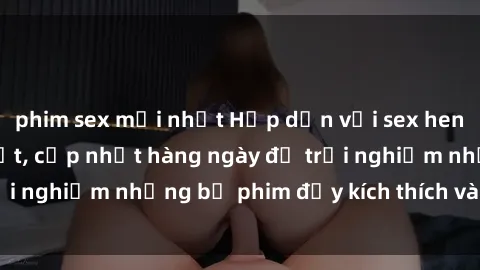 phim sex mới nhất Hấp dẫn với sex hentai vietsub mới nhất, cập nhật hàng ngày để trải nghiệm những bộ phim đầy kích thích và hấp dẫn.